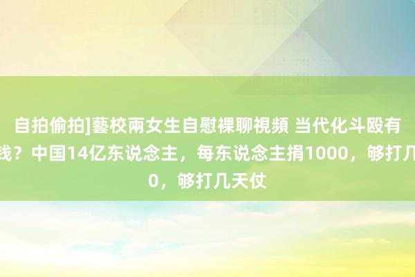自拍偷拍]藝校兩女生自慰裸聊視頻 当代化斗殴有多烧钱？中国14亿东说念主，每东说念主捐1000，够打几天仗