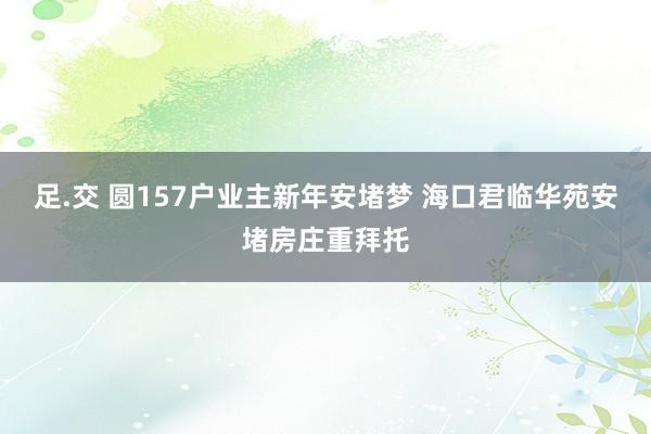 足.交 圆157户业主新年安堵梦 海口君临华苑安堵房庄重拜托