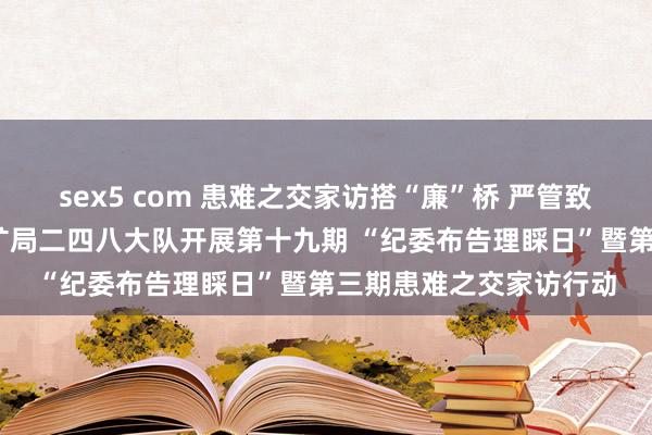 sex5 com 患难之交家访搭“廉”桥 严管致密筑防地——山东省地矿局二四八大队开展第十九期 “纪委布告理睬日”暨第三期患难之交家访行动