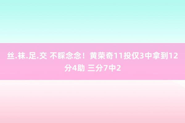 丝.袜.足.交 不睬念念！黄荣奇11投仅3中拿到12分4助 三分7中2