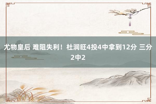 尤物皇后 难阻失利！杜润旺4投4中拿到12分 三分2中2