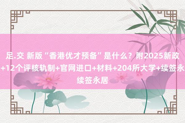 足.交 新版“香港优才预备”是什么？附2025新政策+12个评核轨制+官网进口+材料+204所大学+续签永居