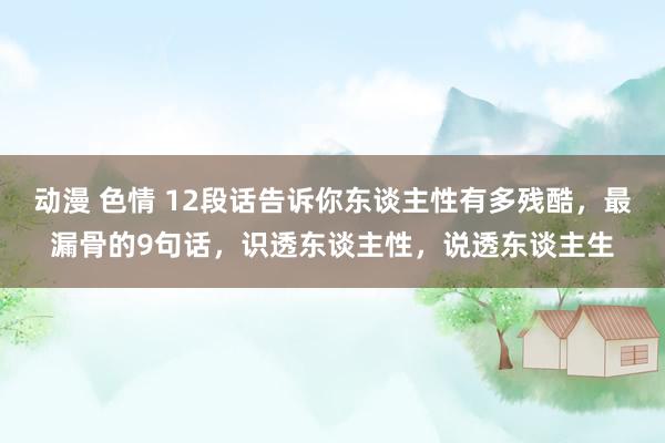 动漫 色情 12段话告诉你东谈主性有多残酷，最漏骨的9句话，识透东谈主性，说透东谈主生