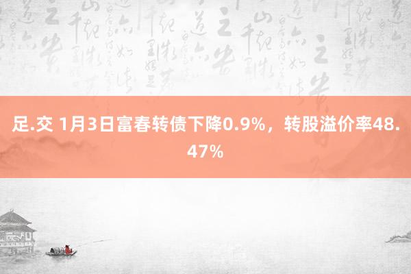 足.交 1月3日富春转债下降0.9%，转股溢价率48.47%