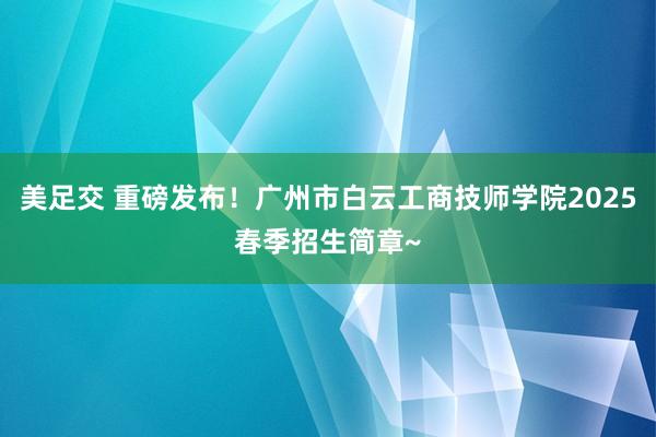 美足交 重磅发布！广州市白云工商技师学院2025春季招生简章~