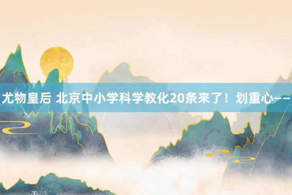 尤物皇后 北京中小学科学教化20条来了！划重心——