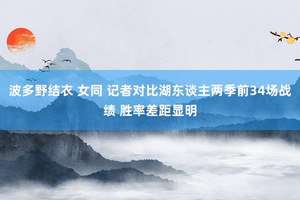 波多野结衣 女同 记者对比湖东谈主两季前34场战绩 胜率差距显明