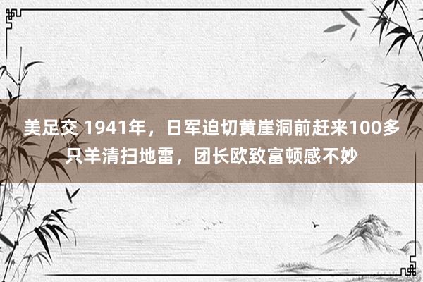 美足交 1941年，日军迫切黄崖洞前赶来100多只羊清扫地雷，团长欧致富顿感不妙