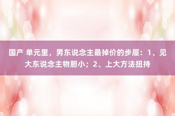 国产 单元里，男东说念主最掉价的步履：1、见大东说念主物胆小；2、上大方法扭持