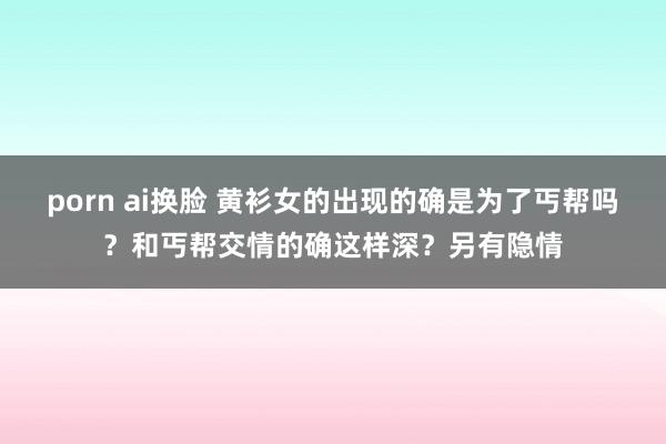 porn ai换脸 黄衫女的出现的确是为了丐帮吗？和丐帮交情的确这样深？另有隐情