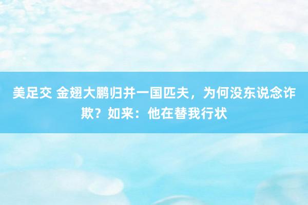 美足交 金翅大鹏归并一国匹夫，为何没东说念诈欺？如来：他在替我行状