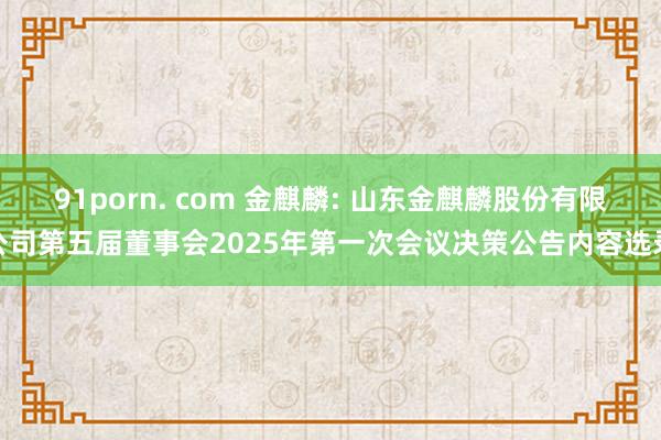 91porn. com 金麒麟: 山东金麒麟股份有限公司第五届董事会2025年第一次会议决策公告内容选录