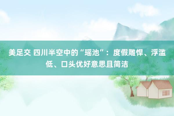 美足交 四川半空中的“瑶池”：度假雕悍、浮滥低、口头优好意思且简洁