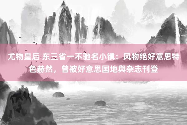 尤物皇后 东三省一不驰名小镇：风物绝好意思特色赫然，曾被好意思国地舆杂志刊登