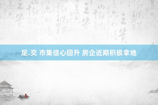 足.交 市集信心回升 房企近期积极拿地