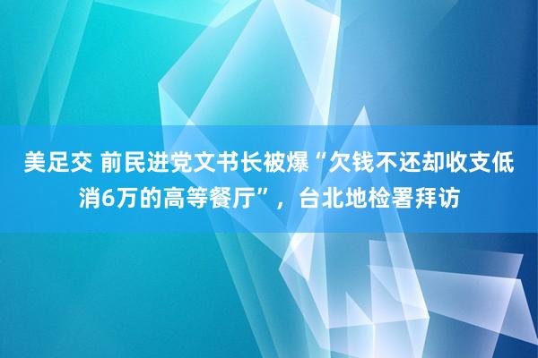 美足交 前民进党文书长被爆“欠钱不还却收支低消6万的高等餐厅”，台北地检署拜访