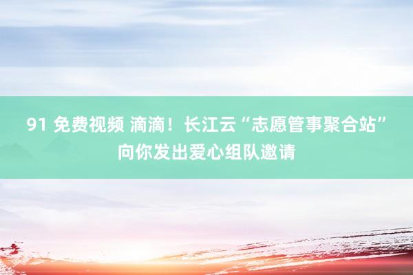 91 免费视频 滴滴！长江云“志愿管事聚合站”向你发出爱心组队邀请