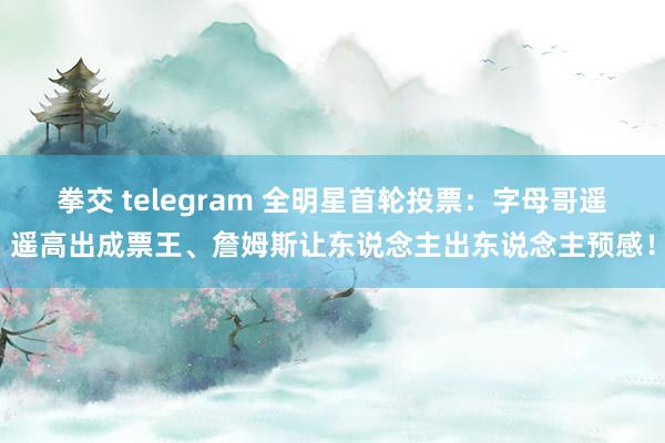 拳交 telegram 全明星首轮投票：字母哥遥遥高出成票王、詹姆斯让东说念主出东说念主预感！