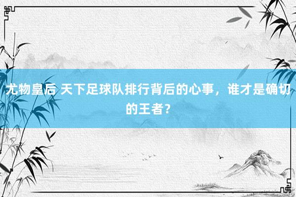 尤物皇后 天下足球队排行背后的心事，谁才是确切的王者？