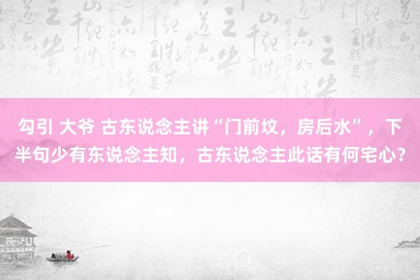 勾引 大爷 古东说念主讲“门前坟，房后水”，下半句少有东说念主知，古东说念主此话有何宅心？