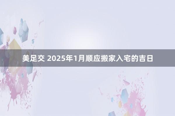 美足交 2025年1月顺应搬家入宅的吉日