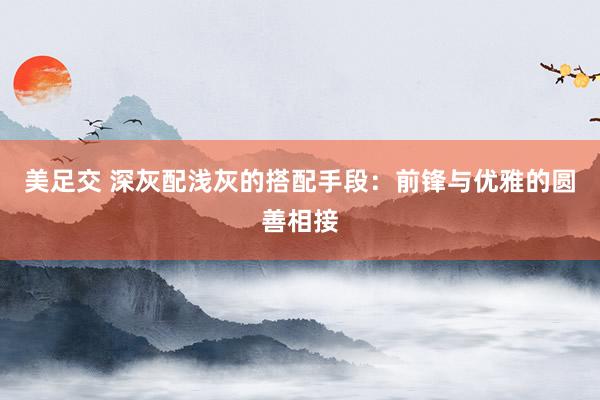 美足交 深灰配浅灰的搭配手段：前锋与优雅的圆善相接