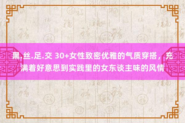 黑.丝.足.交 30+女性致密优雅的气质穿搭，充满着好意思到实践里的女东谈主味的风情