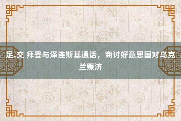 足.交 拜登与泽连斯基通话，商讨好意思国对乌克兰赈济