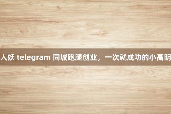 人妖 telegram 同城跑腿创业，一次就成功的小高明