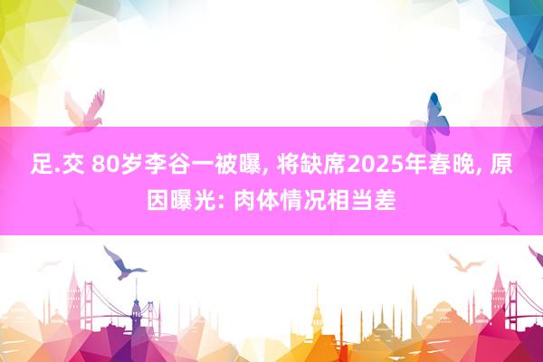 足.交 80岁李谷一被曝， 将缺席2025年春晚， 原因曝光: 肉体情况相当差