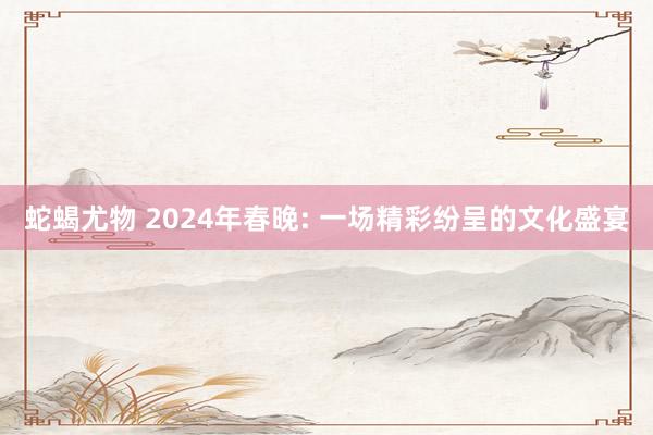 蛇蝎尤物 2024年春晚: 一场精彩纷呈的文化盛宴