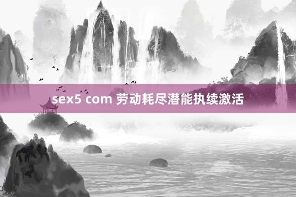 sex5 com 劳动耗尽潜能执续激活