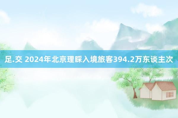 足.交 2024年北京理睬入境旅客394.2万东谈主次