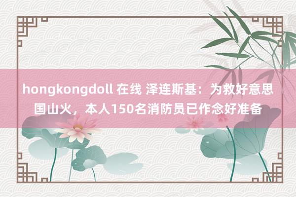 hongkongdoll 在线 泽连斯基：为救好意思国山火，本人150名消防员已作念好准备