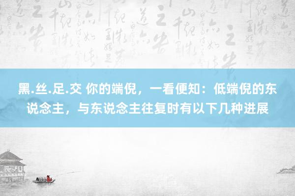 黑.丝.足.交 你的端倪，一看便知：低端倪的东说念主，与东说念主往复时有以下几种进展