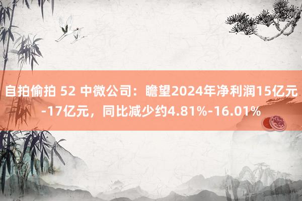 自拍偷拍 52 中微公司：瞻望2024年净利润15亿元-17亿元，同比减少约4.81%-16.01%