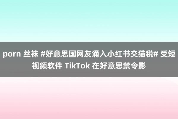 porn 丝袜 #好意思国网友涌入小红书交猫税# 受短视频软件 TikTok 在好意思禁令影