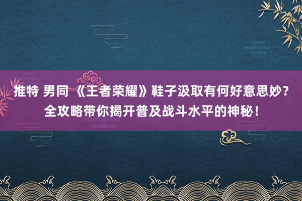 推特 男同 《王者荣耀》鞋子汲取有何好意思妙？全攻略带你揭开普及战斗水平的神秘！