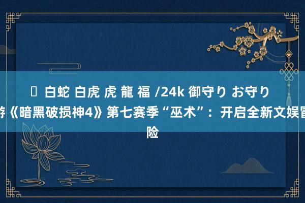 ✨白蛇 白虎 虎 龍 福 /24k 御守り お守り 九游《暗黑破损神4》第七赛季“巫术”：开启全新文娱冒险