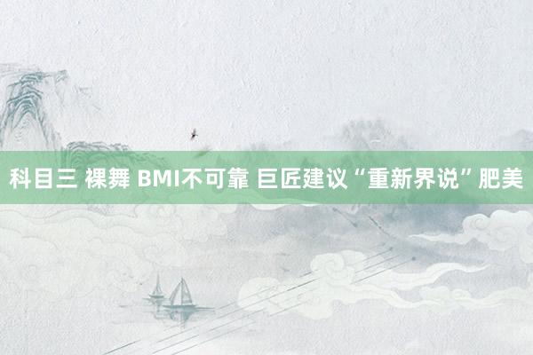 科目三 裸舞 BMI不可靠 巨匠建议“重新界说”肥美